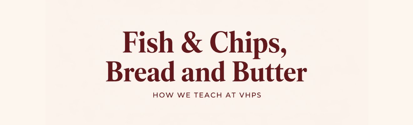 Fish & Chips. Bread and Butter: How we teach at VHPS